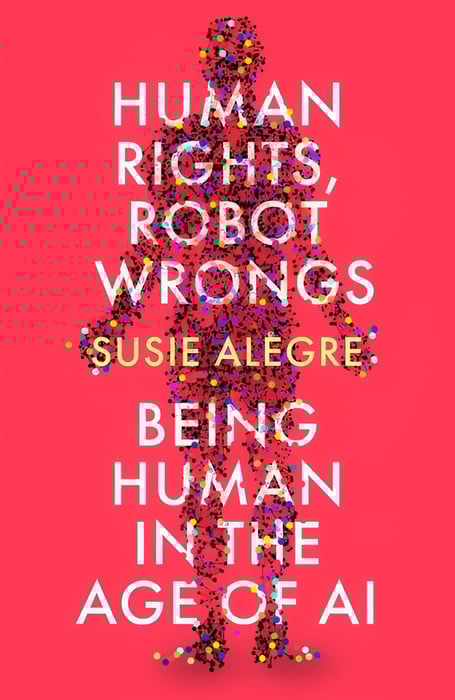 ‘Human Rights, Robot Wrongs : Being Human in the Age of AI’ by Susie Alegre